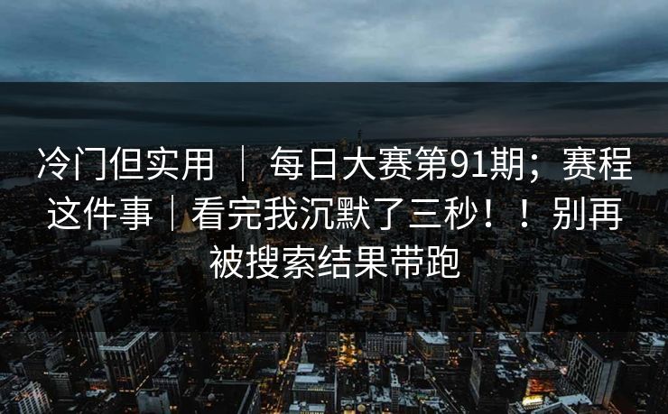 冷门但实用 ｜ 每日大赛第91期；赛程这件事｜看完我沉默了三秒！！别再被搜索结果带跑