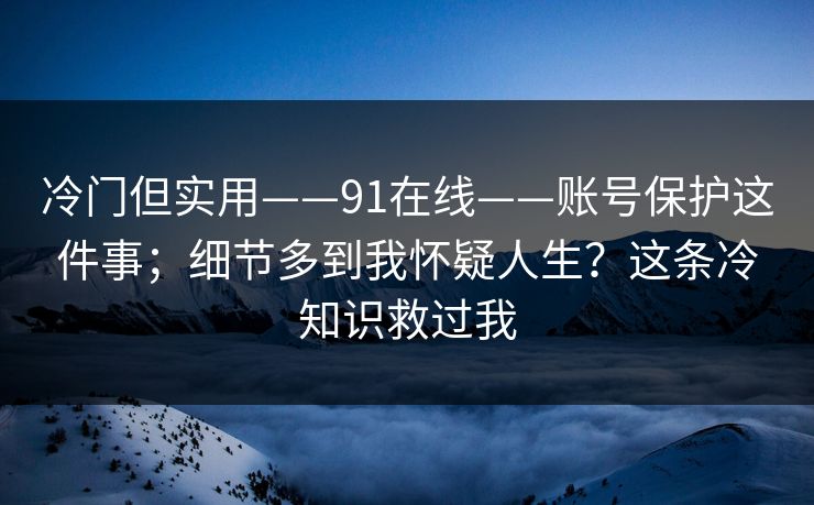 冷门但实用——91在线——账号保护这件事；细节多到我怀疑人生？这条冷知识救过我