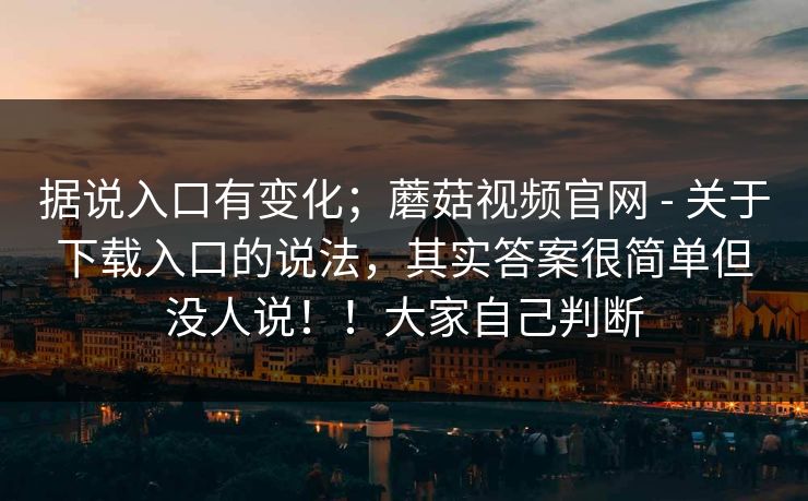 据说入口有变化；蘑菇视频官网 - 关于下载入口的说法，其实答案很简单但没人说！！大家自己判断
