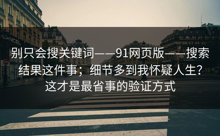 别只会搜关键词——91网页版——搜索结果这件事；细节多到我怀疑人生？这才是最省事的验证方式