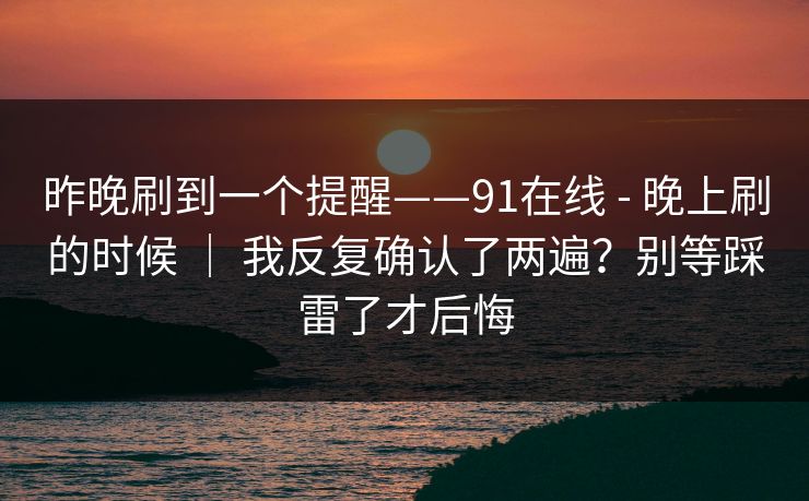 昨晚刷到一个提醒——91在线 - 晚上刷的时候 ｜ 我反复确认了两遍？别等踩雷了才后悔