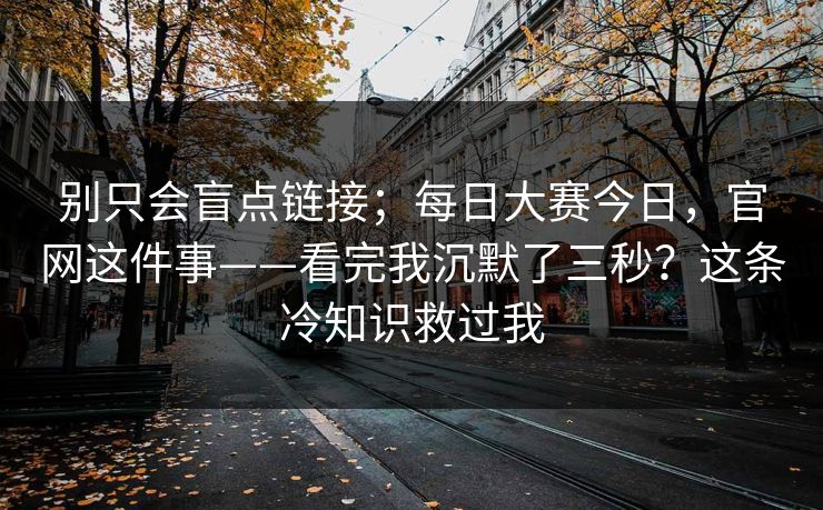 别只会盲点链接；每日大赛今日，官网这件事——看完我沉默了三秒？这条冷知识救过我