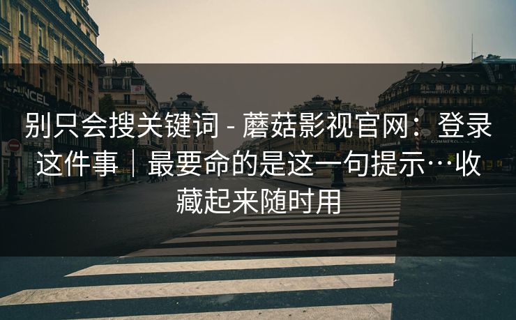 别只会搜关键词 - 蘑菇影视官网：登录这件事｜最要命的是这一句提示…收藏起来随时用