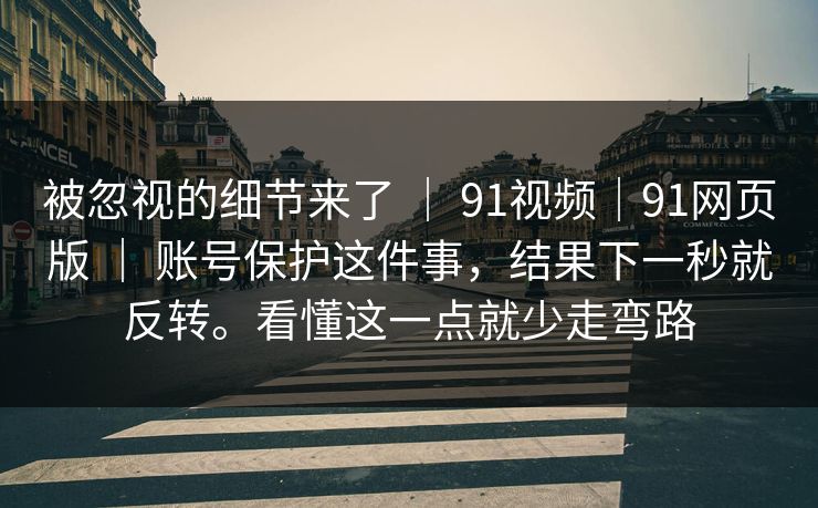 被忽视的细节来了 ｜ 91视频｜91网页版 ｜ 账号保护这件事，结果下一秒就反转。看懂这一点就少走弯路
