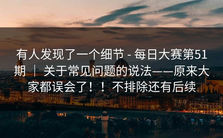 有人发现了一个细节 - 每日大赛第51期 ｜ 关于常见问题的说法——原来大家都误会了！！不排除还有后续