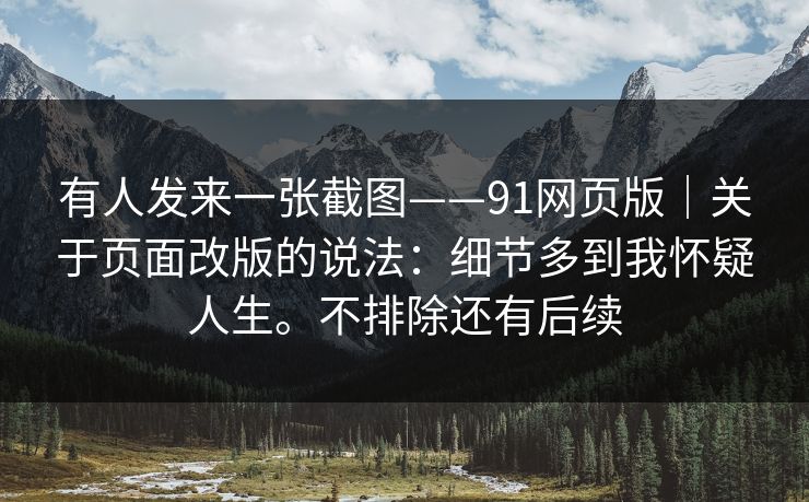 有人发来一张截图——91网页版｜关于页面改版的说法：细节多到我怀疑人生。不排除还有后续