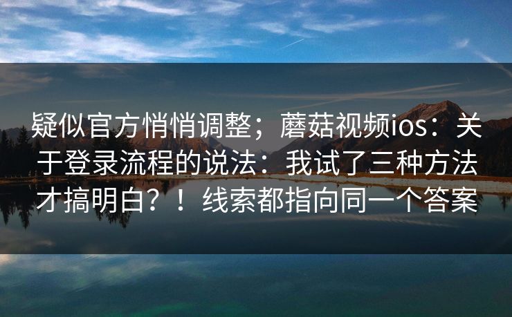 疑似官方悄悄调整;蘑菇视频ios:关于登录流程的说法:我试了三种方法才搞明白?!线索都指向同一个答案 疑似官方悄悄调整;蘑菇视频ios:关于登录流程的说法:我试了三种方法才搞明白?!线索都指向同一个答案