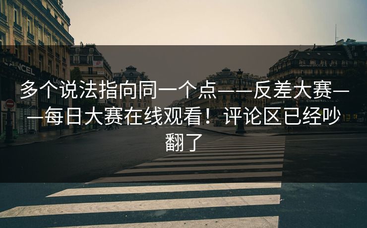 多个说法指向同一个点——反差大赛——每日大赛在线观看！评论区已经吵翻了