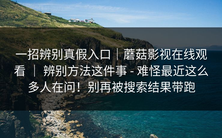 一招辨别真假入口｜蘑菇影视在线观看 ｜ 辨别方法这件事 - 难怪最近这么多人在问！别再被搜索结果带跑