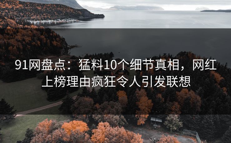91网盘点：猛料10个细节真相，网红上榜理由疯狂令人引发联想