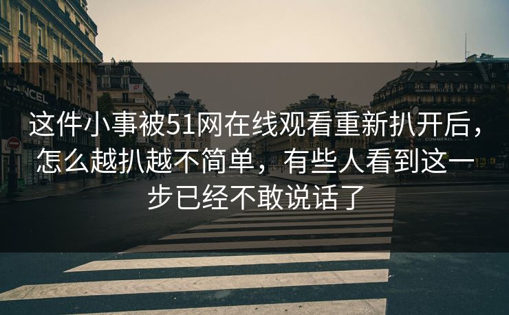 这件小事被51网在线观看重新扒开后，怎么越扒越不简单，有些人看到这一步已经不敢说话了