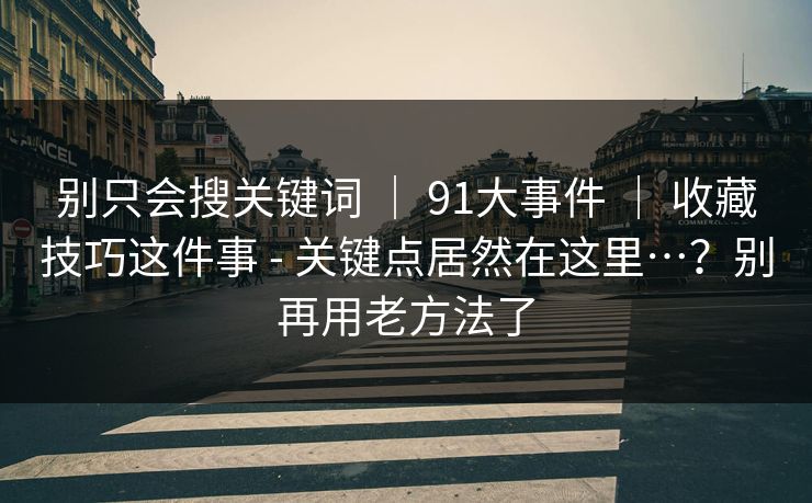 别只会搜关键词 ｜ 91大事件 ｜ 收藏技巧这件事 - 关键点居然在这里…？别再用老方法了