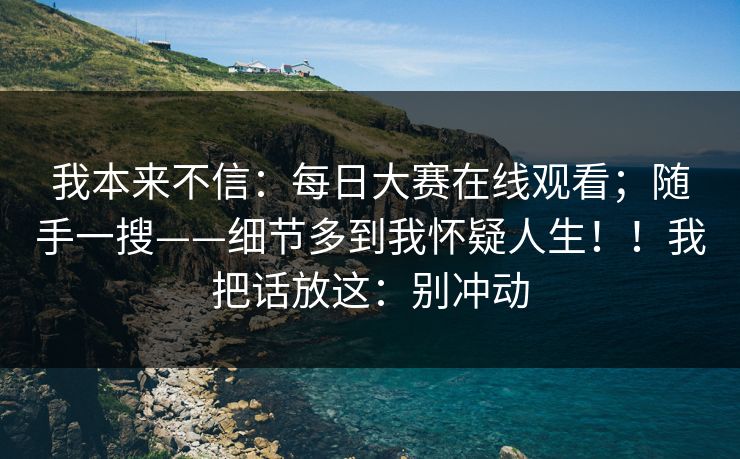 我本来不信：每日大赛在线观看；随手一搜——细节多到我怀疑人生！！我把话放这：别冲动