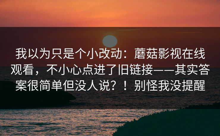 我以为只是个小改动：蘑菇影视在线观看，不小心点进了旧链接——其实答案很简单但没人说？！别怪我没提醒