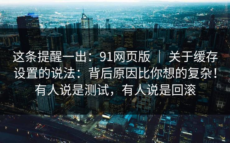 这条提醒一出：91网页版 ｜ 关于缓存设置的说法：背后原因比你想的复杂！有人说是测试，有人说是回滚