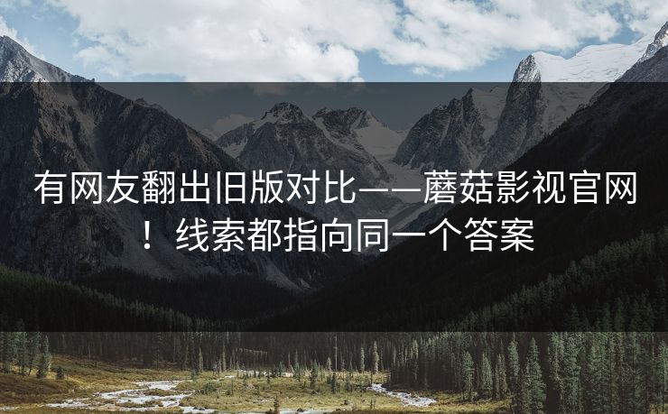 有网友翻出旧版对比——蘑菇影视官网！线索都指向同一个答案