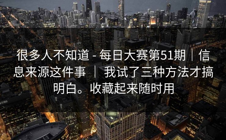 很多人不知道 - 每日大赛第51期｜信息来源这件事 ｜ 我试了三种方法才搞明白。收藏起来随时用