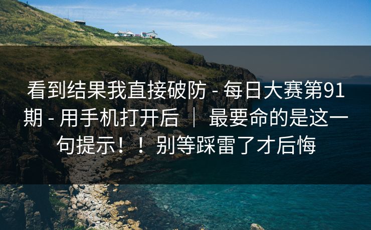 看到结果我直接破防 - 每日大赛第91期 - 用手机打开后 ｜ 最要命的是这一句提示！！别等踩雷了才后悔