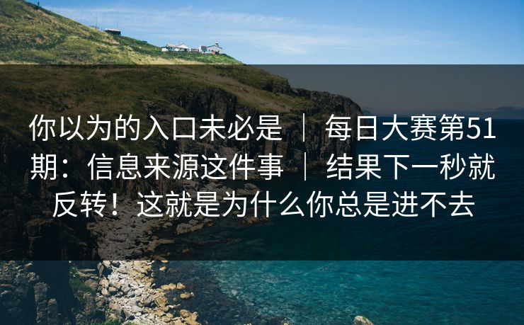 你以为的入口未必是 ｜ 每日大赛第51期：信息来源这件事 ｜ 结果下一秒就反转！这就是为什么你总是进不去