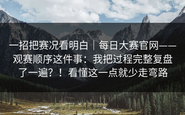 一招把赛况看明白｜每日大赛官网——观赛顺序这件事：我把过程完整复盘了一遍？！看懂这一点就少走弯路