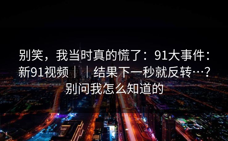 别笑,我当时真的慌了:91大事件:新91视频||结果下一秒就反转…?别问我怎么知道的 别笑,我当时真的慌了:91大事件:新91视频||结果下一秒就反转…?别问我怎么知道的